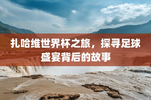 扎哈维世界杯之旅，探寻足球盛宴背后的故事洪湖市顺升工程机械租赁有限公司