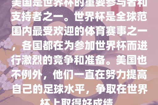 美国是世界杯的重要参与者和支持者之一。世界杯是全球范围内最受欢迎的体育赛事之一，各国都在为参加世界杯而进行激烈的竞争和准备。美国也不例外，他们一直在努力提高自己的足球水平，争取在世界杯上取得好成绩。洪湖市顺升工程机械租赁有限公司