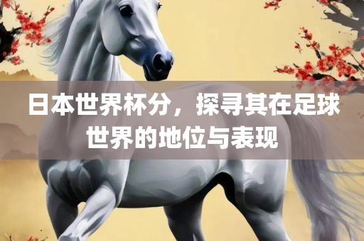 日本世界杯分，探寻其在足球世界的地位与表现洪湖市顺升工程机械租赁有限公司